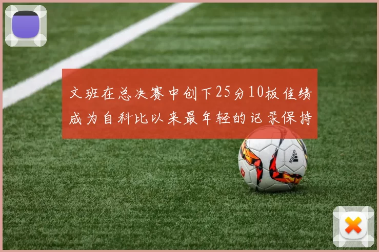 文班在总决赛中创下25分10板佳绩成为自科比以来最年轻的记录保持者