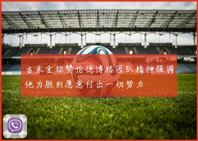 吉米金称赞伦德博格团队精神强调他为胜利愿意付出一切努力