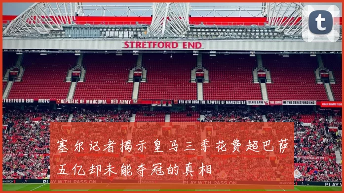 塞尔记者揭示皇马三季花费超巴萨五亿却未能夺冠的真相