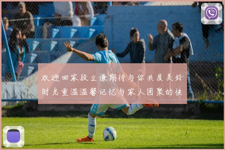 欢迎回家段立谦期待与你共度美好时光重温温馨记忆与家人团聚的快乐
