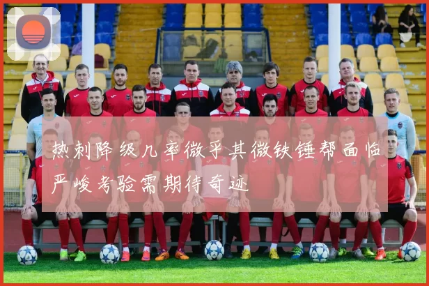 热刺降级几率微乎其微铁锤帮面临严峻考验需期待奇迹