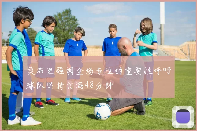 莫布里强调全场专注的重要性呼吁球队坚持打满48分钟