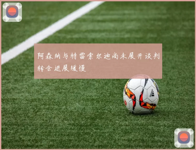 阿森纳与特雷索尔迪尚未展开谈判转会进展缓慢