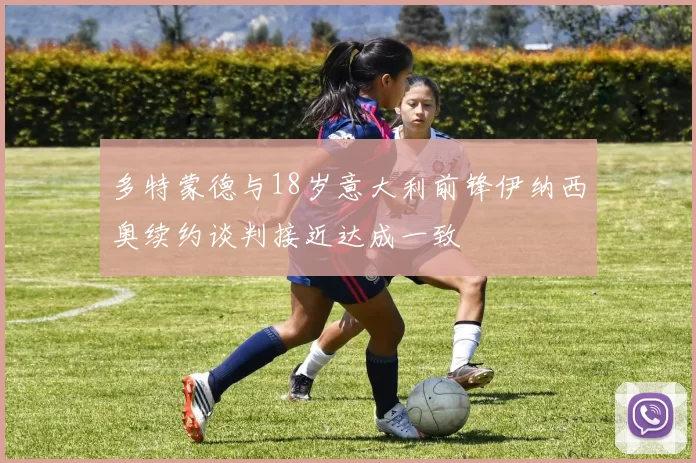 多特蒙德与18岁意大利前锋伊纳西奥续约谈判接近达成一致