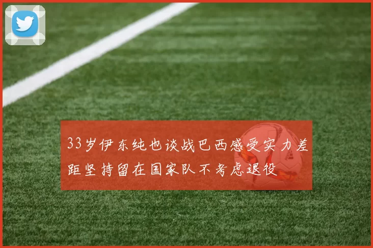 33岁伊东纯也谈战巴西感受实力差距坚持留在国家队不考虑退役
