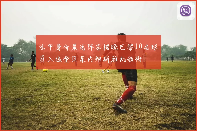 法甲身价最高阵容揭晓巴黎10名球员入选登贝莱内维斯雅凯领衔