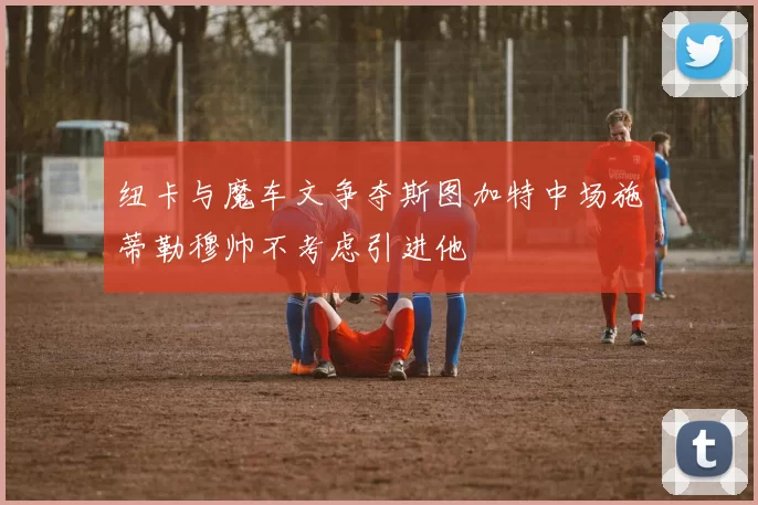纽卡与魔车文争夺斯图加特中场施蒂勒穆帅不考虑引进他