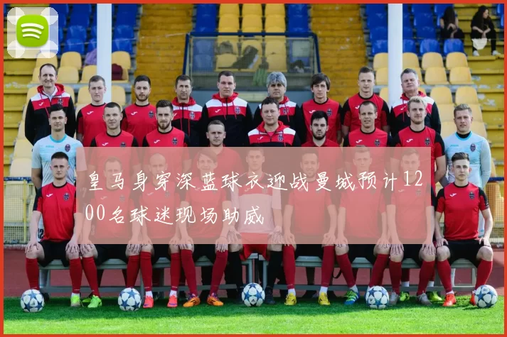 皇马身穿深蓝球衣迎战曼城预计1200名球迷现场助威