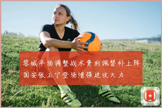 蓉城半场调整战术费利佩替补上阵国安张玉宁登场增强进攻火力