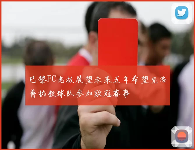 巴黎FC老板展望未来五年希望克洛普执教球队参加欧冠赛事