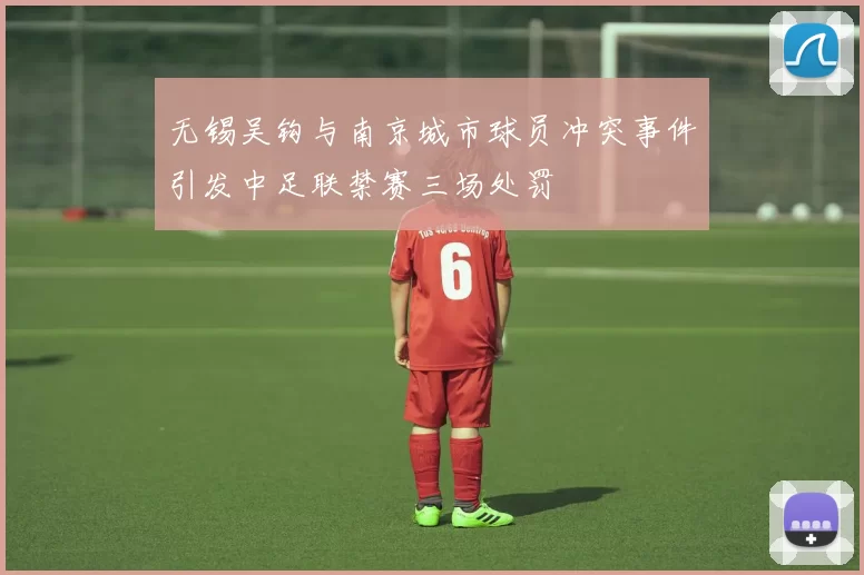 无锡吴钩与南京城市球员冲突事件引发中足联禁赛三场处罚
